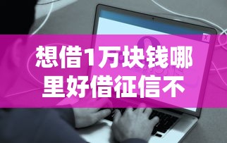 想借1万块钱哪里好借征信不好？过来人分享真实经验