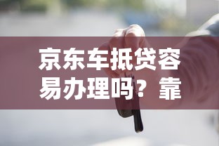 京东车抵贷容易办理吗？靠谱吗？这些细节要注意