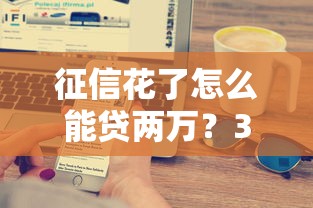 征信花了怎么能贷两万？3个方法+5家实测平台