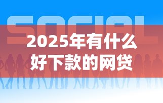 2025年动期来好下款吗：分享五个网贷平台门槛低一点的口子