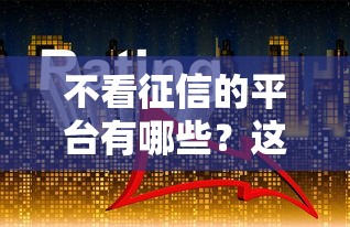 不看征信的平台有哪些？这些渠道或许能帮你解决资金难题