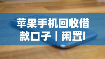 苹果手机回收借款口子｜闲置iPhone换钱？原来还能这样用！