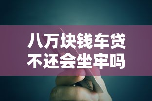 八万块钱车贷不还会坐牢吗？一文说透后果与应对
