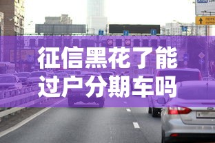 征信黑花了能过户分期车吗？这4个方法或许能帮你一把