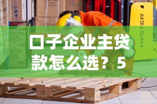 口子企业主贷款怎么选？5个关键点帮你避开坑
