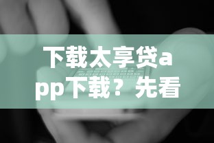 下载太享贷app下载?先看看这些细节再申请更安心 下载太享贷app下载?先看看这些细节再申请更安心
