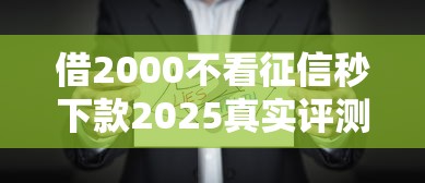 借2000不看征信秒下款2025真实评测！这些平台门槛低到意外