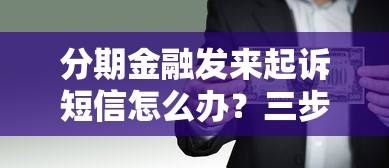 分期金融发来起诉短信怎么办？三步正确处理法+避坑指南