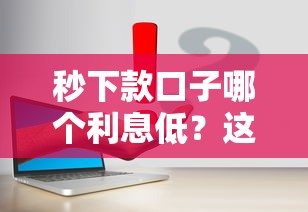秒下款口子哪个利息低？这几个靠谱平台真实测评！