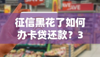 征信黑花了如何办卡贷还款?3步解决资金难题 征信黑花了如何办卡贷还款?3步解决资金难题