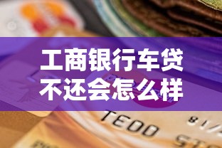 工商银行车贷不还会怎么样？这4个后果你可能没想过