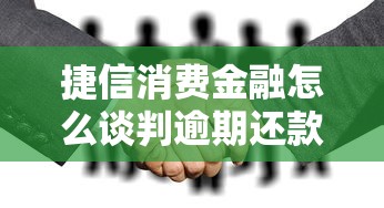 捷信消费金融怎么谈判逾期还款问题？别慌，这样做更稳妥
