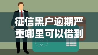 征信黑户逾期严重哪里可以借到钱?试试这几个真实渠道 征信黑户逾期严重哪里可以借到钱?试试这几个真实渠道