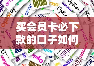 买会员卡必下款的口子如何选？3个实测有效的技巧