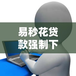 易秒花贷款强制下款是真的吗？亲测经历告诉你真相