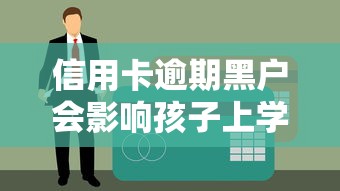信用卡逾期黑户会影响孩子上学吗？家长必读征信真相