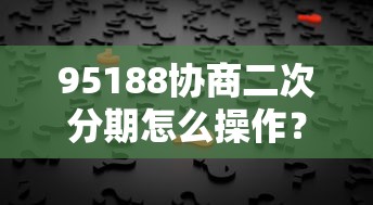 95188协商二次分期怎么操作？手把手教你解决还款难题
