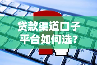贷款渠道口子平台如何选？这5个方法帮你避坑