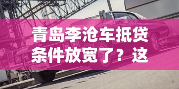 青岛李沧车抵贷条件放宽了？这些新规让车主融资更轻松
