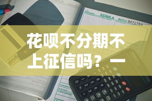 花呗不分期不上征信吗？一文说清使用规则与影响