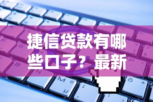 捷信贷款有哪些口子？最新申请渠道全解析