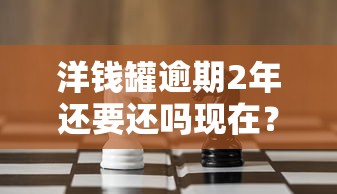 洋钱罐逾期2年还要还吗现在？真实案例解析与应对策略分享