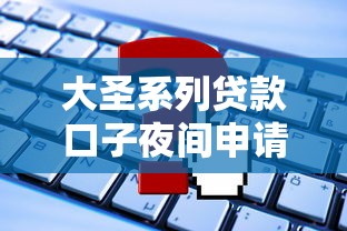 大圣系列贷款口子夜间申请攻略，这几点要注意！