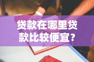 贷款在哪里贷款比较便宜？教你三招找到最划算渠道