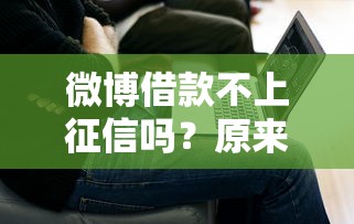 微博借款不上征信吗？原来真相是这样…