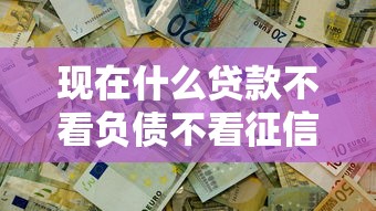 现在什么贷款不看负债不看征信？这几种方式解决资金难题