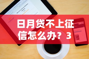日月贷不上征信怎么办？3个方法解决资金难题