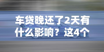 车贷晚还了2天有什么影响？这4个后果必须知道