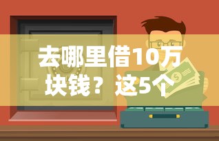 去哪里借10万块钱？这5个正规渠道靠谱又省心