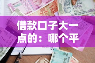 借款口子大一点的:哪个平台额度高?实测攻略 借款口子大一点的:哪个平台额度高?实测攻略