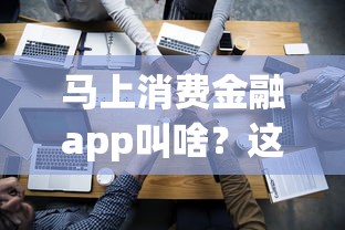马上消费金融app叫啥？这名字你可能经常听到！