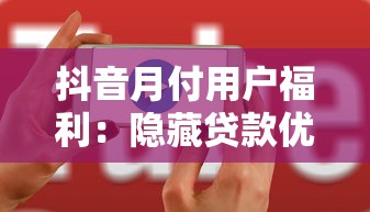 抖音月付用户福利：隐藏贷款优惠这样用更划算！
