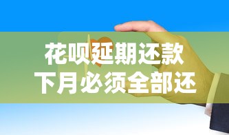 花呗延期还款下月必须全部还清吗？这些规则别忽略