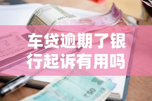 车贷逾期了银行起诉有用吗?过来人告诉你真实后果 车贷逾期了银行起诉有用吗?过来人告诉你真实后果