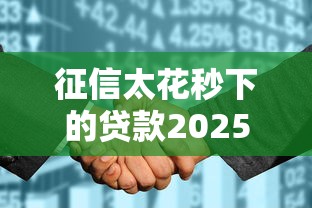 征信太花秒下的贷款2025｜2025年还能下款吗？实测攻略来了