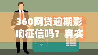 360网贷逾期影响征信吗？真实影响深度剖析