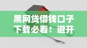 黑网贷借钱口子下载必看！避开这些坑才能安全借款