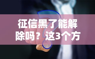 征信黑了能解除吗？这3个方法你一定要试试