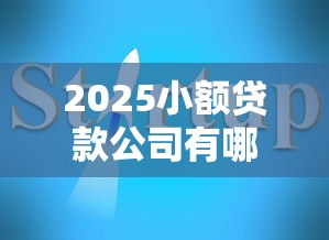 2025小额贷款公司有哪些？最新盘点+避坑指南！