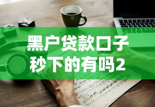 黑户贷款口子秒下的有吗2025？这几个方法或许能帮到你！