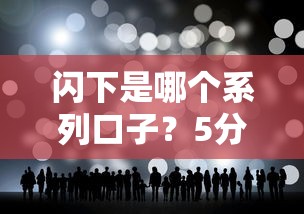 闪下是哪个系列口子？5分钟搞懂它的真实背景