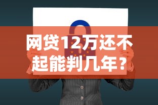 网贷12万还不起能判几年？真实案例分析+法律后果详解