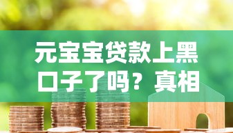元宝宝贷款上黑口子了吗？真相揭秘+避坑指南