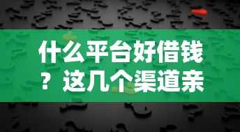 什么平台好借钱？这几个渠道亲测靠谱，选对方法太重要了！
