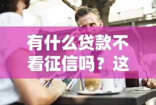 有什么贷款不看征信吗？这几种渠道或许能帮到你