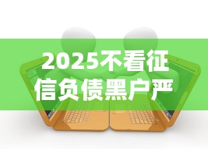 2025不看征信负债黑户严重逾期也能下款？实测小额贷款现状